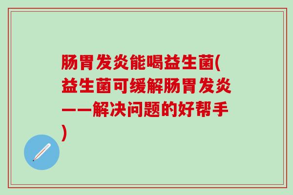 肠胃发炎能喝益生菌(益生菌可缓解肠胃发炎——解决问题的好帮手)