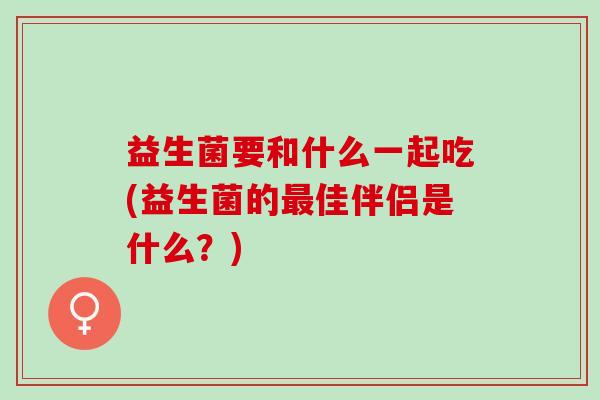益生菌要和什么一起吃(益生菌的最佳伴侣是什么？)