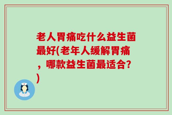 老人胃痛吃什么益生菌最好(老年人缓解胃痛，哪款益生菌最适合？)