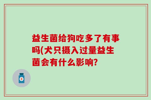 益生菌给狗吃多了有事吗(犬只摄入过量益生菌会有什么影响？