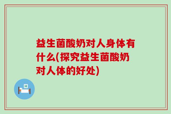 益生菌酸奶对人身体有什么(探究益生菌酸奶对人体的好处)