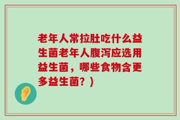 老年人常拉肚吃什么益生菌老年人腹泻应选用益生菌，哪些食物含更多益生菌？)