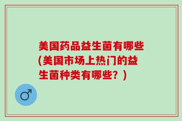 美国药品益生菌有哪些(美国市场上热门的益生菌种类有哪些？)