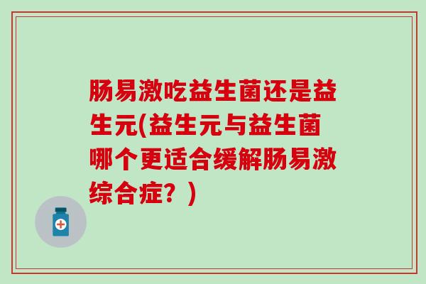 肠易激吃益生菌还是益生元(益生元与益生菌哪个更适合缓解肠易激综合症？)