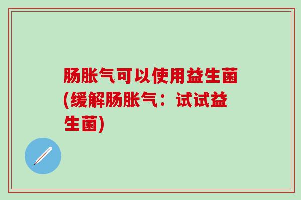 肠胀气可以使用益生菌(缓解肠胀气：试试益生菌)