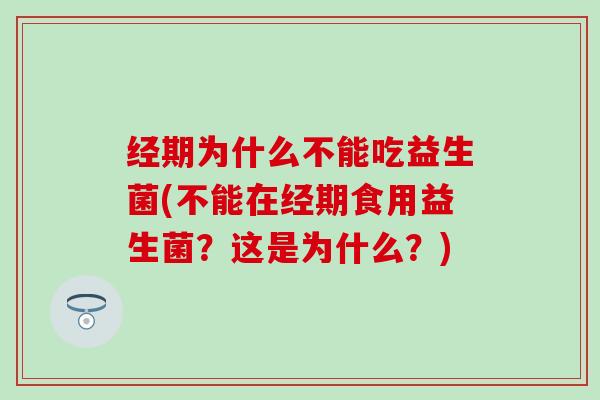 经期为什么不能吃益生菌(不能在经期食用益生菌？这是为什么？)