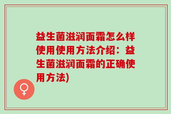 益生菌滋润面霜怎么样使用使用方法介绍：益生菌滋润面霜的正确使用方法)