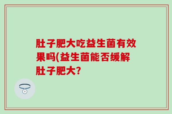 肚子肥大吃益生菌有效果吗(益生菌能否缓解肚子肥大？