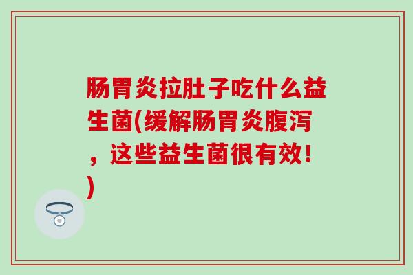 肠胃炎拉肚子吃什么益生菌(缓解肠胃炎腹泻，这些益生菌很有效！)