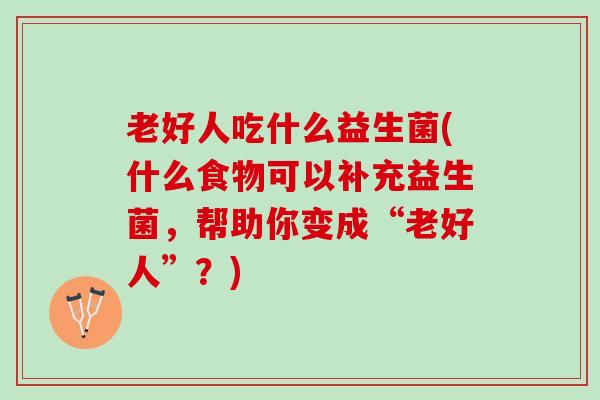 老好人吃什么益生菌(什么食物可以补充益生菌，帮助你变成“老好人”？)