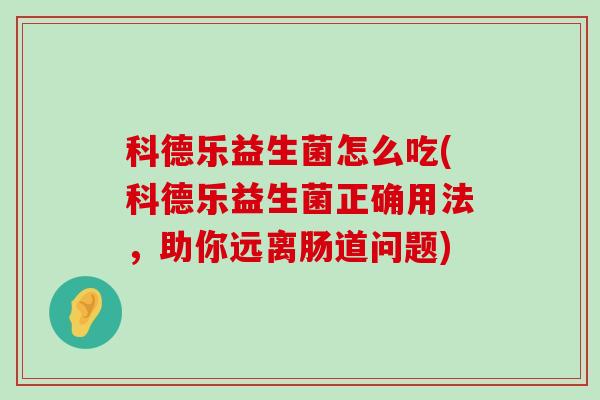 科德乐益生菌怎么吃(科德乐益生菌正确用法，助你远离肠道问题)