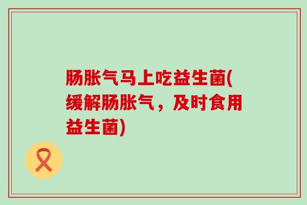 肠胀气马上吃益生菌(缓解肠胀气，及时食用益生菌)