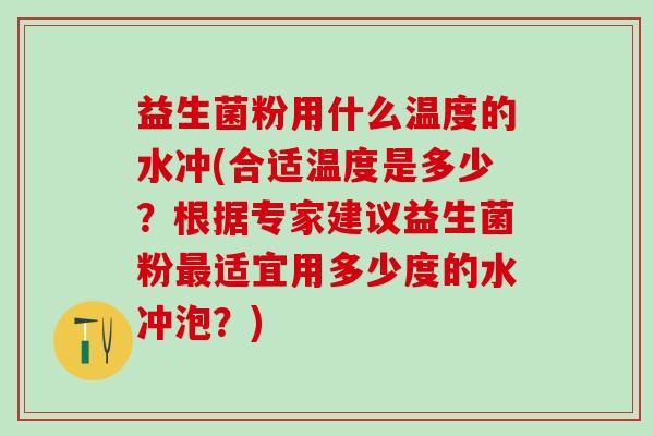 益生菌粉用什么温度的水冲(合适温度是多少？根据专家建议益生菌粉最适宜用多少度的水冲泡？)