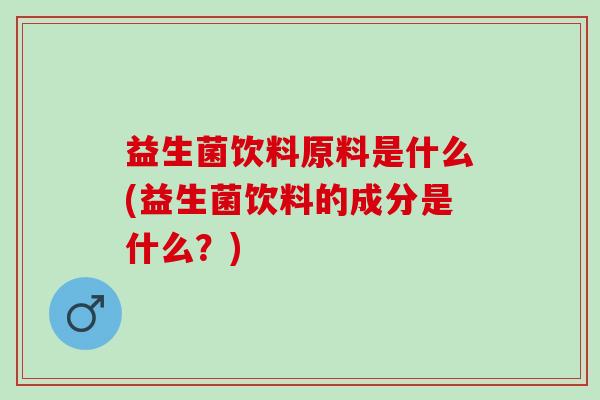 益生菌饮料原料是什么(益生菌饮料的成分是什么？)