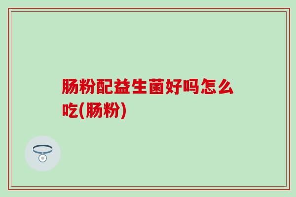 肠粉配益生菌好吗怎么吃(肠粉)
