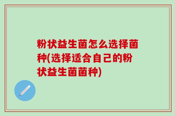 粉状益生菌怎么选择菌种(选择适合自己的粉状益生菌菌种) 粉状益生菌怎么选择菌种(选择适合自己的粉状益生菌菌种)