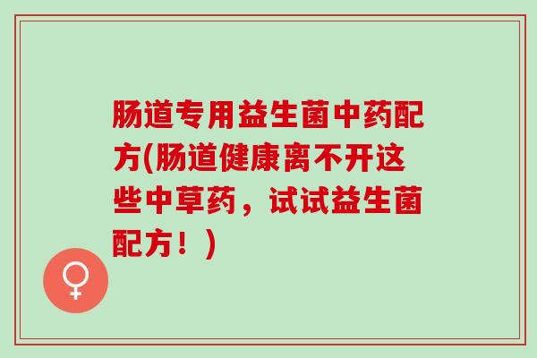 肠道专用益生菌配方(肠道健康离不开这些中草药,试试益生菌配方!) 肠道专用益生菌配方(肠道健康离不开这些中草药,试试益生菌配方!)