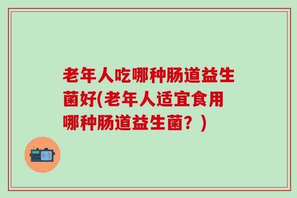 老年人吃哪种肠道益生菌好(老年人适宜食用哪种肠道益生菌？)