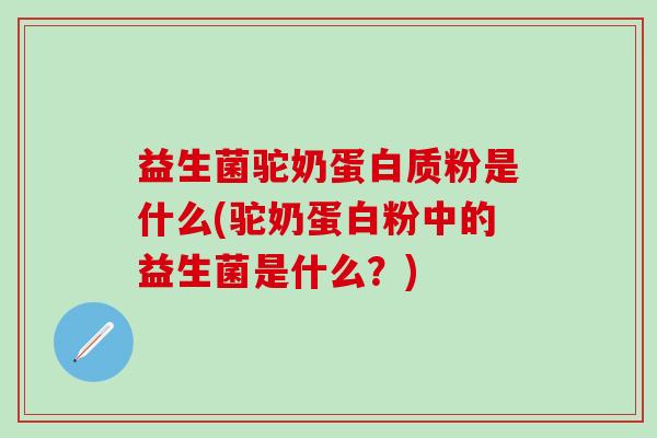 益生菌驼奶蛋白质粉是什么(驼奶蛋白粉中的益生菌是什么？)