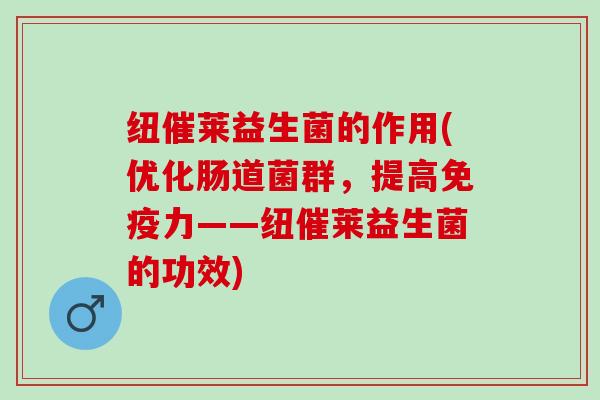 纽催莱益生菌的作用(优化肠道菌群，提高免疫力——纽催莱益生菌的功效)