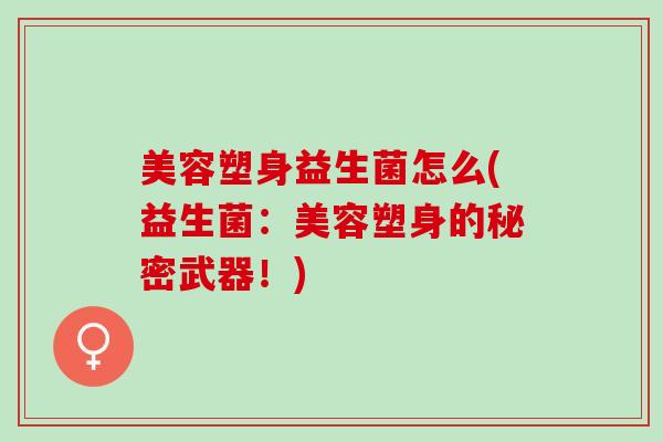 美容塑身益生菌怎么(益生菌:美容塑身的秘密武器!) 美容塑身益生菌怎么(益生菌:美容塑身的秘密武器!)