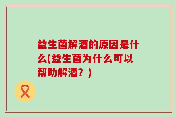 益生菌解酒的原因是什么(益生菌为什么可以帮助解酒?) 益生菌解酒的原因是什么(益生菌为什么可以帮助解酒?)