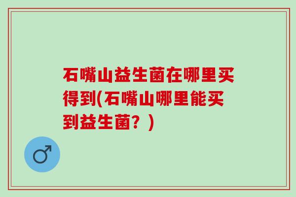 石嘴山益生菌在哪里买得到(石嘴山哪里能买到益生菌？)