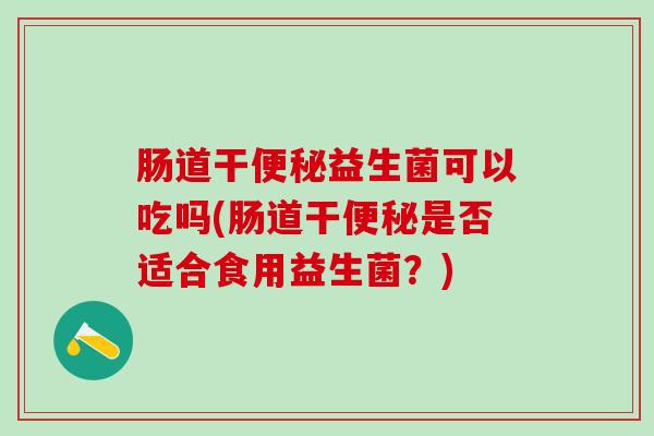 肠道干便秘益生菌可以吃吗(肠道干便秘是否适合食用益生菌？)