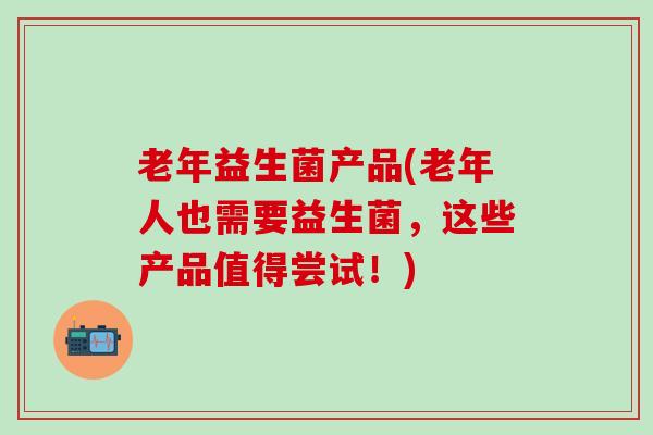 老年益生菌产品(老年人也需要益生菌，这些产品值得尝试！)