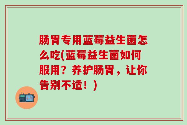 肠胃专用蓝莓益生菌怎么吃(蓝莓益生菌如何服用?养护肠胃,让你告别不适!) 肠胃专用蓝莓益生菌怎么吃(蓝莓益生菌如何服用?养护肠胃,让你告别不适!)