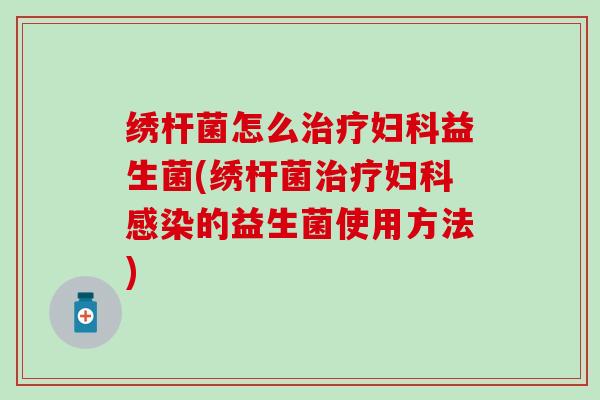 绣杆菌怎么治疗妇科益生菌(绣杆菌治疗妇科感染的益生菌使用方法)