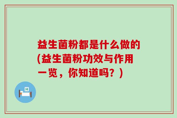 益生菌粉都是什么做的(益生菌粉功效与作用一览，你知道吗？)
