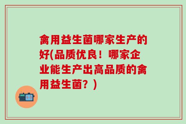 禽用益生菌哪家生产的好(品质优良！哪家企业能生产出高品质的禽用益生菌？)