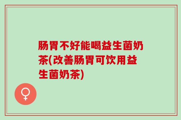 肠胃不好能喝益生菌奶茶(改善肠胃可饮用益生菌奶茶)