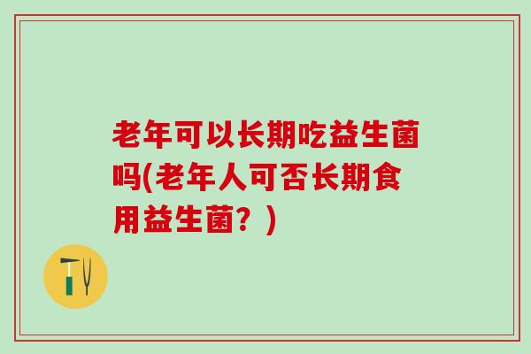 老年可以长期吃益生菌吗(老年人可否长期食用益生菌？)
