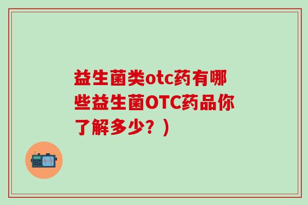 益生菌类otc药有哪些益生菌OTC药品你了解多少？)