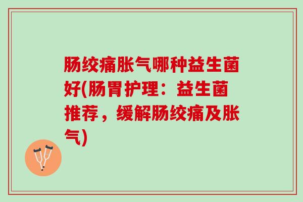 肠绞痛胀气哪种益生菌好(肠胃护理：益生菌推荐，缓解肠绞痛及胀气)