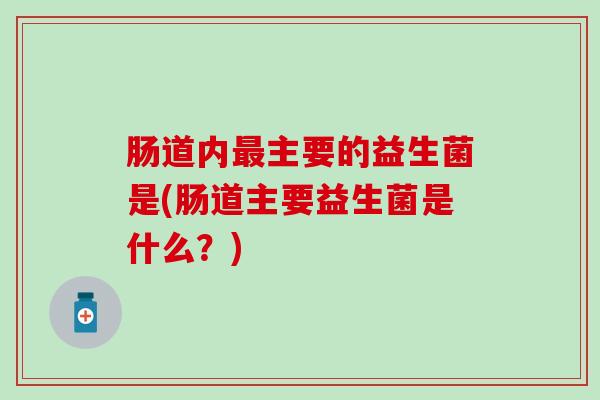 肠道内主要的益生菌是(肠道主要益生菌是什么?) 肠道内主要的益生菌是(肠道主要益生菌是什么?)