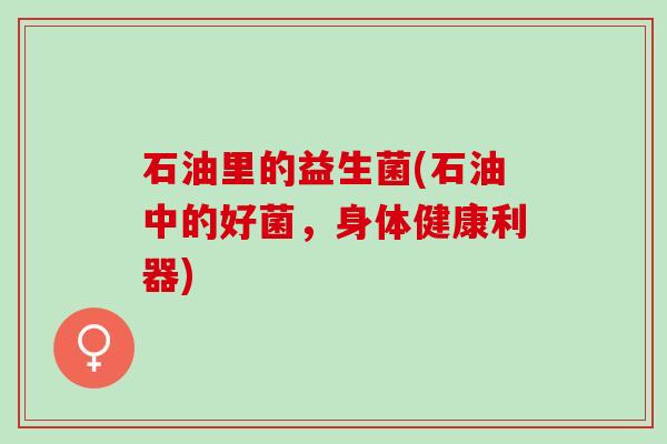 石油里的益生菌(石油中的好菌，身体健康利器)