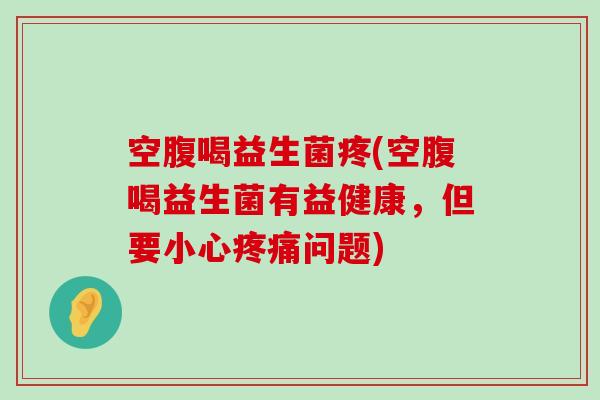 空腹喝益生菌疼(空腹喝益生菌有益健康，但要小心疼痛问题)