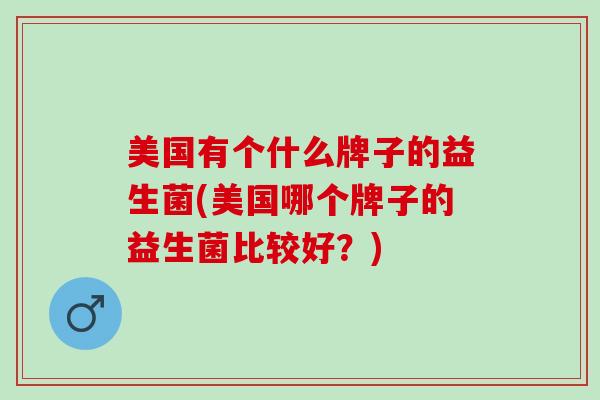 美国有个什么牌子的益生菌(美国哪个牌子的益生菌比较好？)