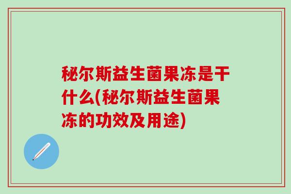 秘尔斯益生菌果冻是干什么(秘尔斯益生菌果冻的功效及用途)