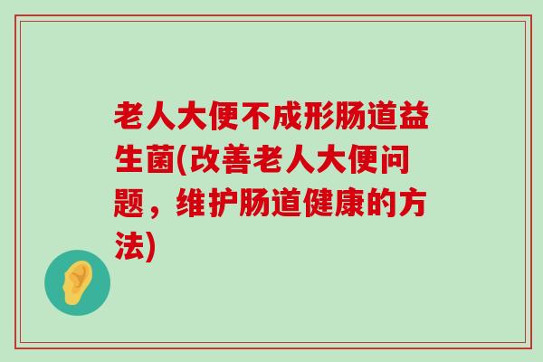 老人大便不成形肠道益生菌(改善老人大便问题，维护肠道健康的方法)