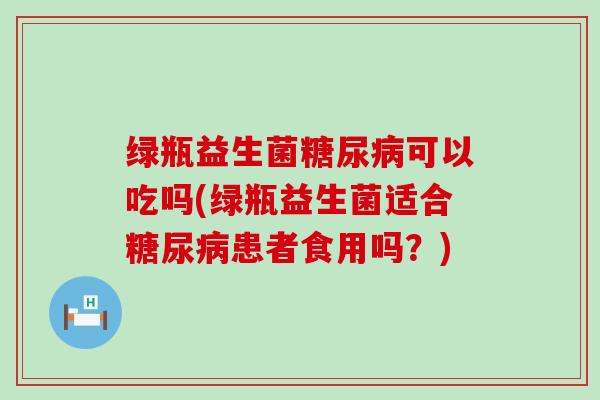 绿瓶益生菌可以吃吗(绿瓶益生菌适合患者食用吗?) 绿瓶益生菌可以吃吗(绿瓶益生菌适合患者食用吗?)