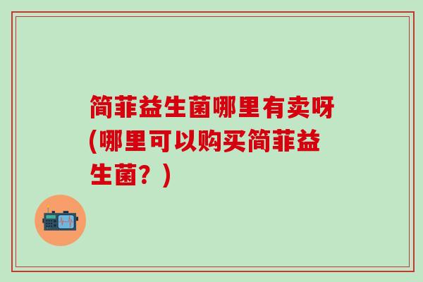 简菲益生菌哪里有卖呀(哪里可以购买简菲益生菌？)