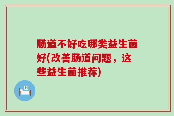 肠道不好吃哪类益生菌好(改善肠道问题，这些益生菌推荐)