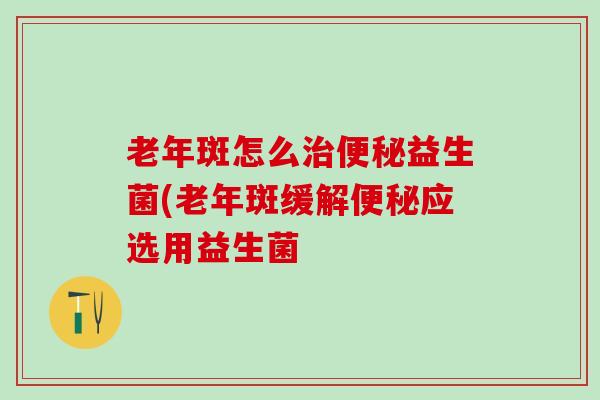老年斑怎么治便秘益生菌(老年斑缓解便秘应选用益生菌
