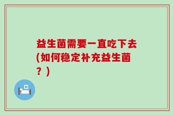 益生菌需要一直吃下去(如何稳定补充益生菌？)