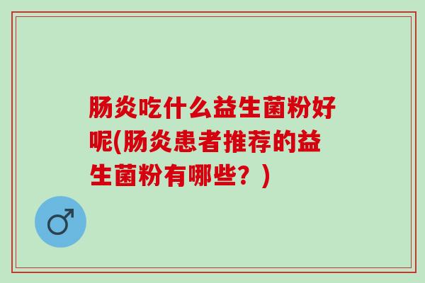 吃什么益生菌粉好呢(患者推荐的益生菌粉有哪些?) 吃什么益生菌粉好呢(患者推荐的益生菌粉有哪些?)