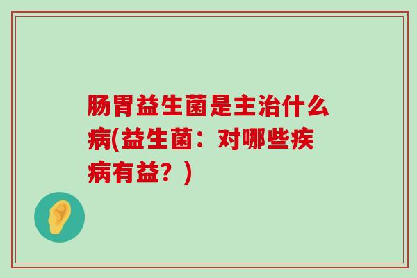 肠胃益生菌是主治什么病(益生菌：对哪些疾病有益？)